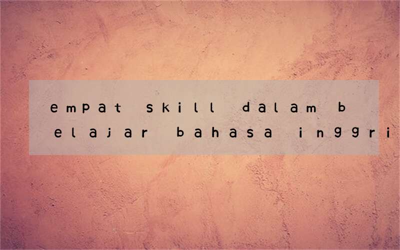 empat skill dalam belajar bahasa inggris menurut para ahli